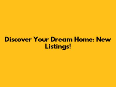Discover Your Dream Home: New Listings!