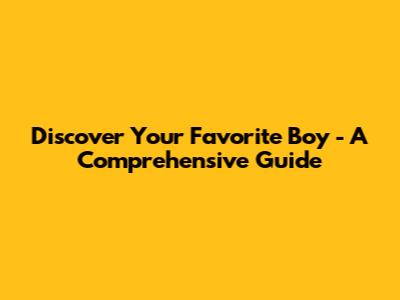 Discover Your Favorite Boy - A Comprehensive Guide