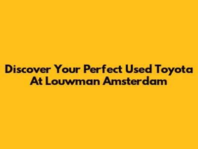 Discover Your Perfect Used Toyota At Louwman Amsterdam