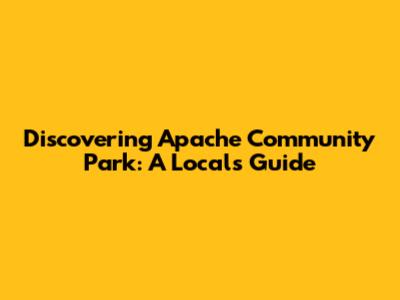 Discovering Apache Community Park: A Local's Guide