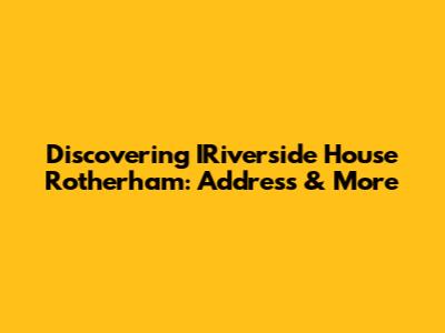 Discovering IRiverside House Rotherham: Address & More