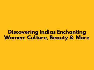 Discovering India's Enchanting Women: Culture, Beauty & More