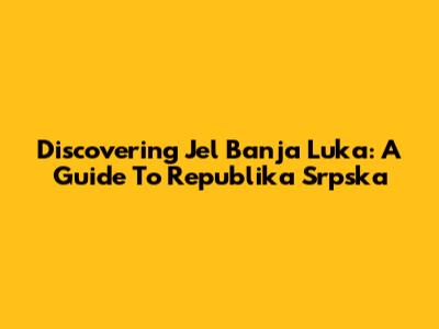 Discovering Jel Banja Luka: A Guide To Republika Srpska
