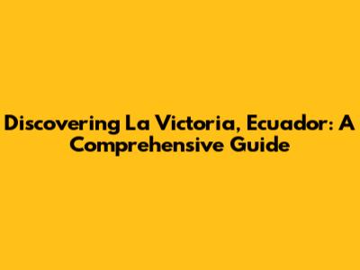 Discovering La Victoria, Ecuador: A Comprehensive Guide