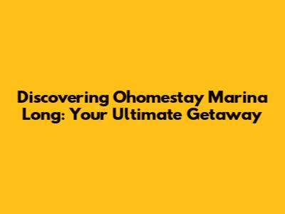 Discovering Ohomestay Marina Long: Your Ultimate Getaway