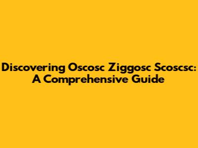 Discovering Oscosc Ziggosc Scoscsc: A Comprehensive Guide