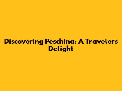 Discovering Peschina: A Traveler's Delight