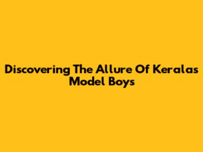 Discovering The Allure Of Kerala's Model Boys