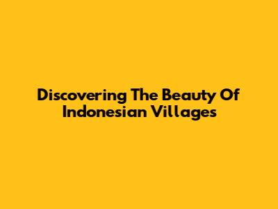Discovering The Beauty Of Indonesian Villages