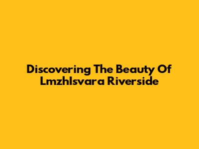 Discovering The Beauty Of LmzhIsvara Riverside