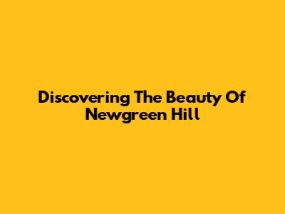Discovering The Beauty Of Newgreen Hill