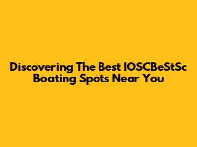 Discovering The Best IOSCBeStSc Boating Spots Near You