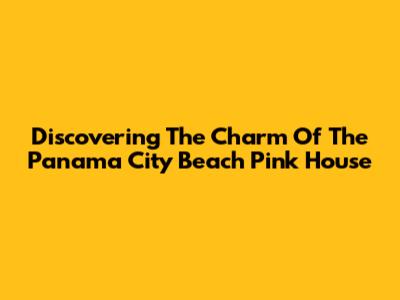 Discovering The Charm Of The Panama City Beach Pink House