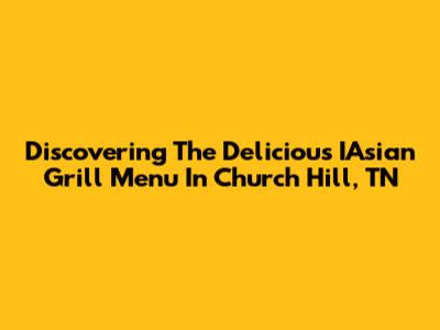 Discovering The Delicious IAsian Grill Menu In Church Hill, TN