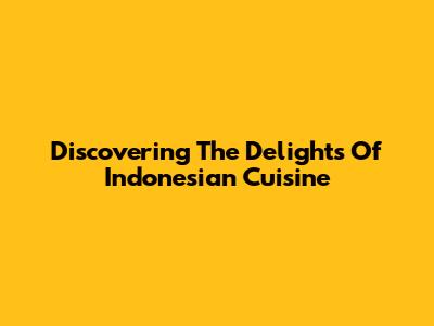 Discovering The Delights Of Indonesian Cuisine