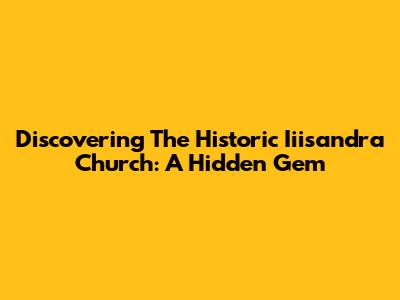 Discovering The Historic Iiisandra Church: A Hidden Gem