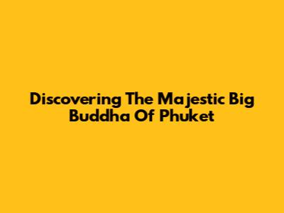 Discovering The Majestic Big Buddha Of Phuket