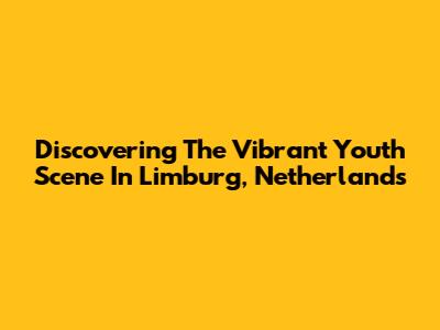 Discovering The Vibrant Youth Scene In Limburg, Netherlands
