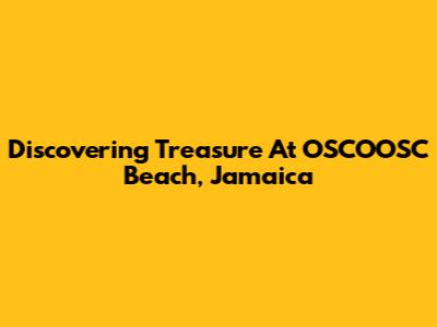 Discovering Treasure At OSCOOSC Beach, Jamaica