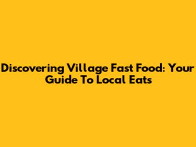 Discovering Village Fast Food: Your Guide To Local Eats