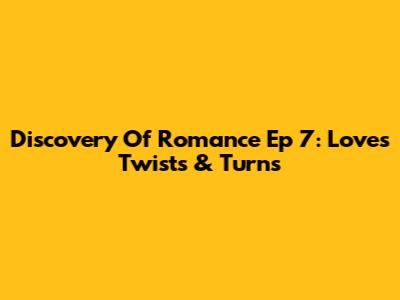 Discovery Of Romance Ep 7: Love's Twists & Turns