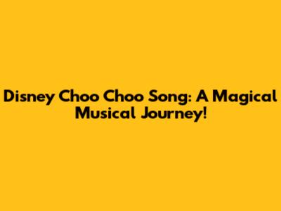 Disney Choo Choo Song: A Magical Musical Journey!