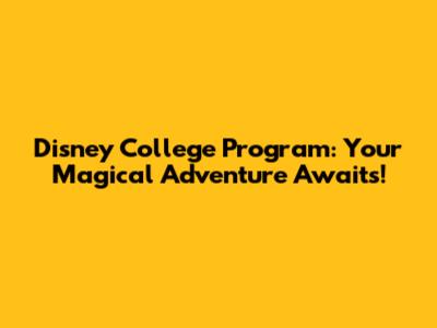 Disney College Program: Your Magical Adventure Awaits!