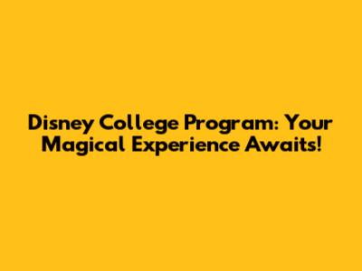 Disney College Program: Your Magical Experience Awaits!