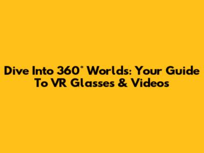 Dive Into 360° Worlds: Your Guide To VR Glasses & Videos