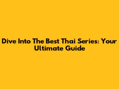 Dive Into The Best Thai Series: Your Ultimate Guide