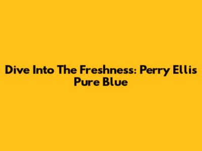 Dive Into The Freshness: Perry Ellis Pure Blue