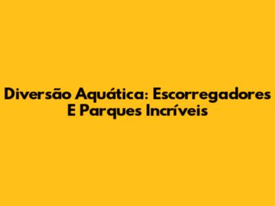 Diversão Aquática: Escorregadores E Parques Incríveis