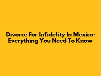 Divorce For Infidelity In Mexico: Everything You Need To Know