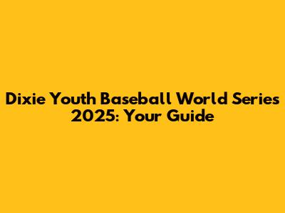 Dixie Youth Baseball World Series 2025: Your Guide