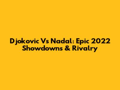 Djokovic Vs Nadal: Epic 2022 Showdowns & Rivalry
