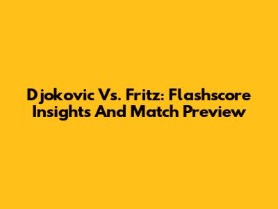 Djokovic Vs. Fritz: Flashscore Insights And Match Preview