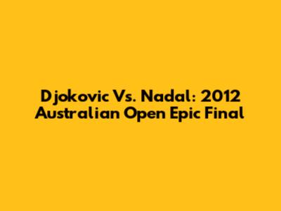 Djokovic Vs. Nadal: 2012 Australian Open Epic Final