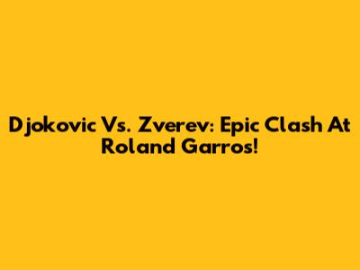 Djokovic Vs. Zverev: Epic Clash At Roland Garros!