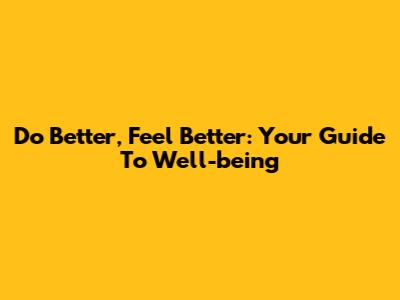 Do Better, Feel Better: Your Guide To Well-being