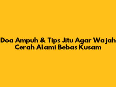 Doa Ampuh & Tips Jitu Agar Wajah Cerah Alami Bebas Kusam