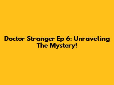 Doctor Stranger Ep 6: Unraveling The Mystery!