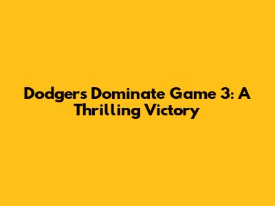 Dodgers Dominate Game 3: A Thrilling Victory