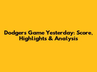 Dodgers Game Yesterday: Score, Highlights & Analysis