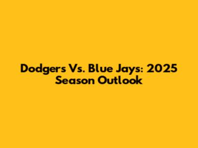 Dodgers Vs. Blue Jays: 2025 Season Outlook