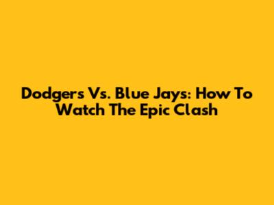 Dodgers Vs. Blue Jays: How To Watch The Epic Clash