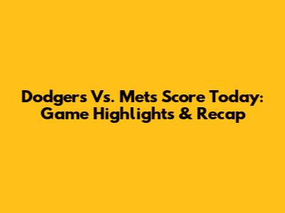 Dodgers Vs. Mets Score Today: Game Highlights & Recap