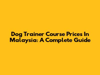 Dog Trainer Course Prices In Malaysia: A Complete Guide