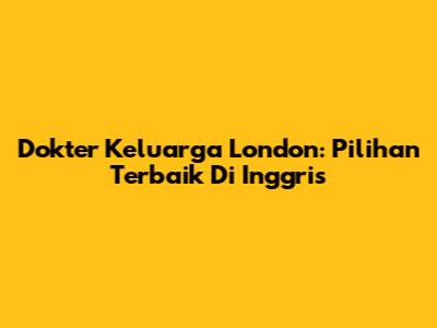 Dokter Keluarga London: Pilihan Terbaik Di Inggris