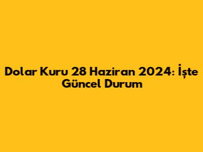 Dolar Kuru 28 Haziran 2024: İşte Güncel Durum