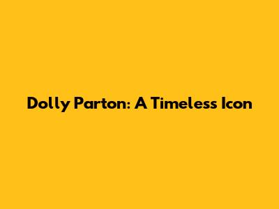 Dolly Parton: A Timeless Icon